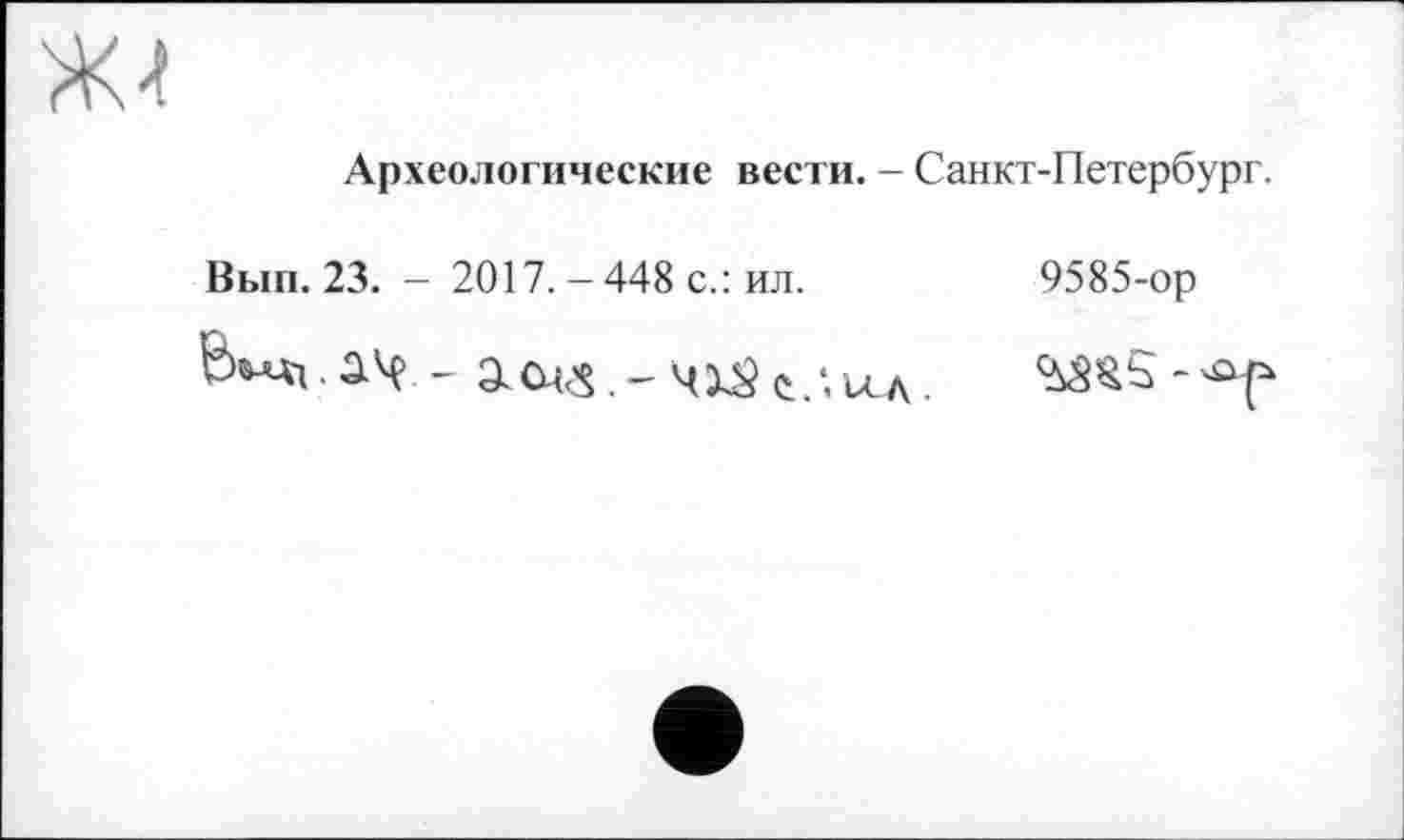 ﻿Археологические вести. — Санкт-Петербург.
Вып.23. - 2017.-448 с.: ил.
9585-ор